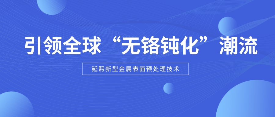 赋能铝型材行业绿色发展，延熙新型金属表面预处理技术引领全球“无铬钝化”潮流！